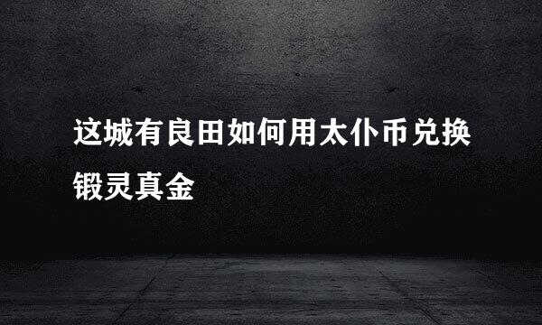 这城有良田如何用太仆币兑换锻灵真金