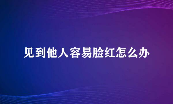 见到他人容易脸红怎么办
