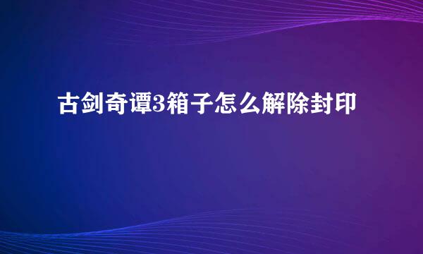 古剑奇谭3箱子怎么解除封印