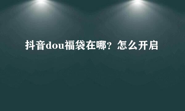 抖音dou福袋在哪？怎么开启