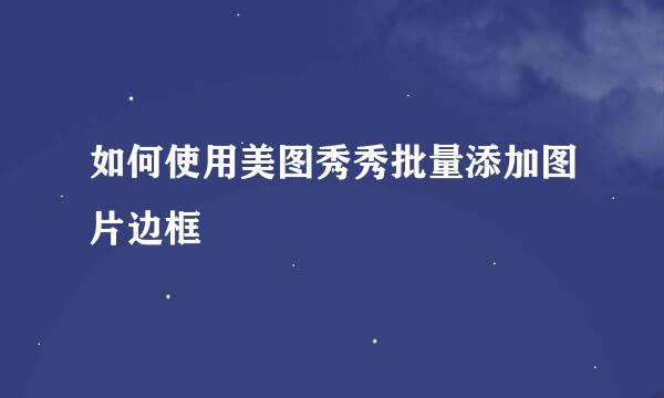 如何使用美图秀秀批量添加图片边框