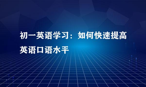 初一英语学习：如何快速提高英语口语水平