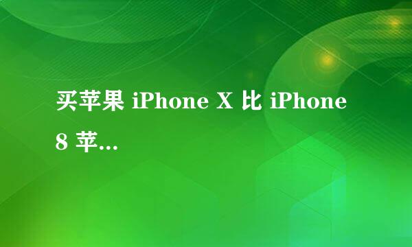 买苹果 iPhone X 比 iPhone 8 苹果手机好在哪里