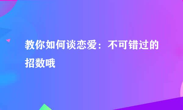 教你如何谈恋爱：不可错过的招数哦