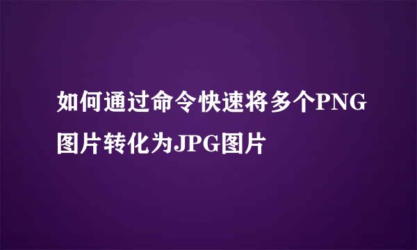 如何通过命令快速将多个PNG图片转化为JPG图片