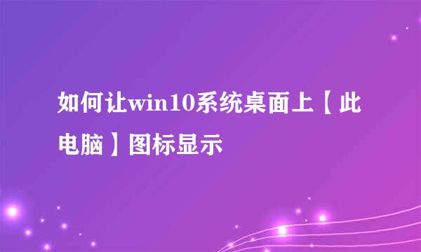 如何让win10系统桌面上【此电脑】图标显示