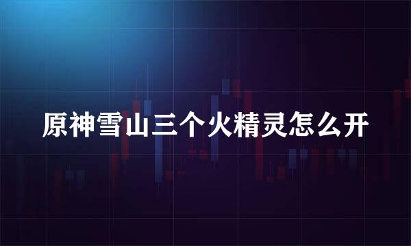 原神雪山三个火精灵怎么开
