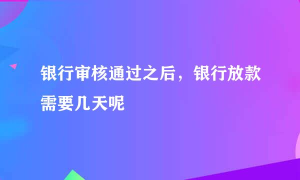 银行审核通过之后，银行放款需要几天呢