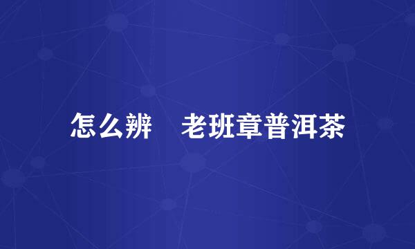 怎么辨別老班章普洱茶