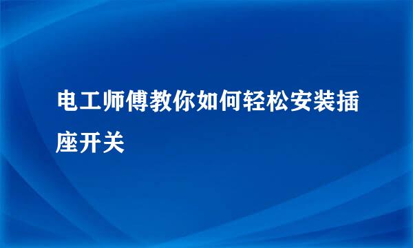 电工师傅教你如何轻松安装插座开关