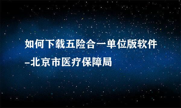 如何下载五险合一单位版软件-北京市医疗保障局