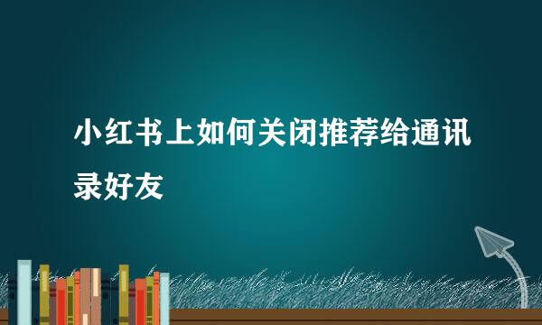 小红书上如何关闭推荐给通讯录好友
