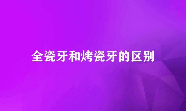 全瓷牙和烤瓷牙的区别