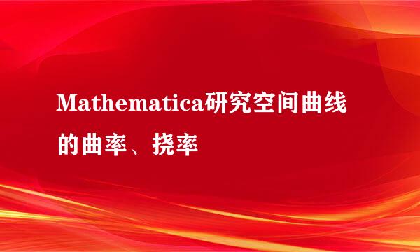 Mathematica研究空间曲线的曲率、挠率