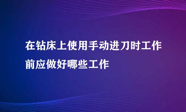 在钻床上使用手动进刀时工作前应做好哪些工作