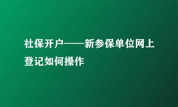 社保开户——新参保单位网上登记如何操作