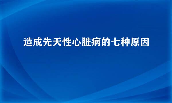 造成先天性心脏病的七种原因