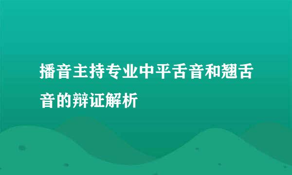 播音主持专业中平舌音和翘舌音的辩证解析