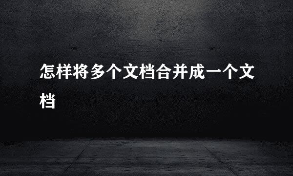 怎样将多个文档合并成一个文档