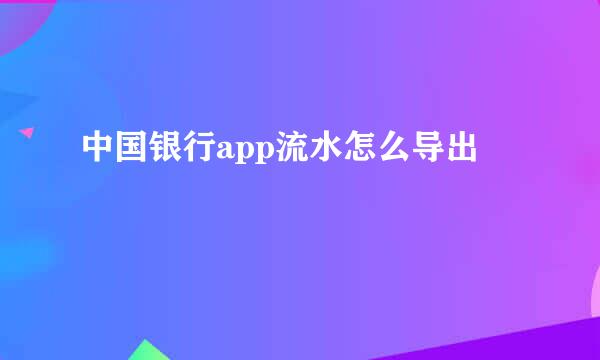 中国银行app流水怎么导出