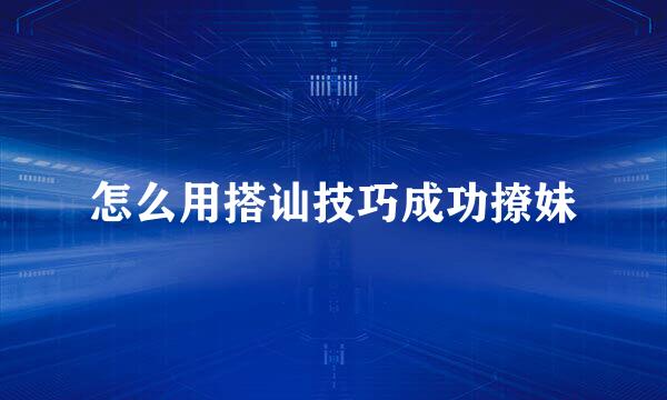 怎么用搭讪技巧成功撩妹
