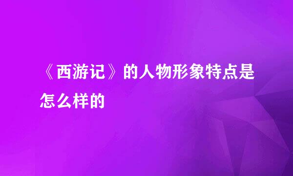 《西游记》的人物形象特点是怎么样的