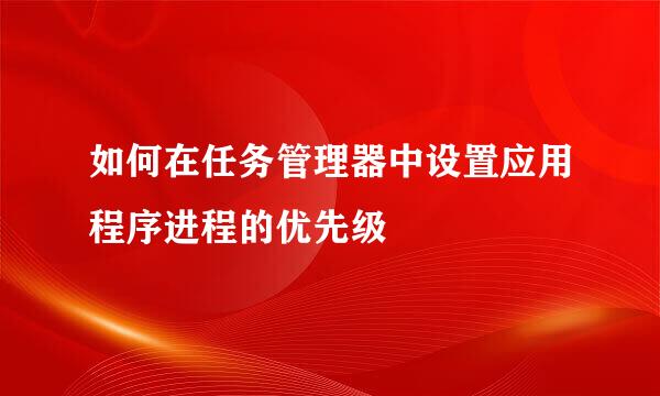 如何在任务管理器中设置应用程序进程的优先级