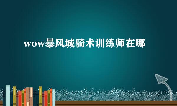 wow暴风城骑术训练师在哪