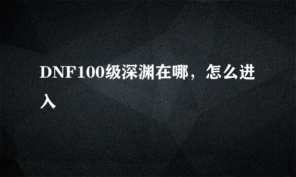 DNF100级深渊在哪，怎么进入