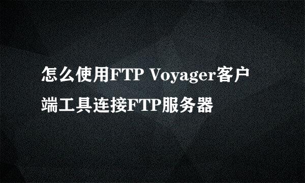 怎么使用FTP Voyager客户端工具连接FTP服务器