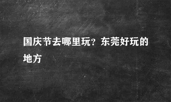 国庆节去哪里玩？东莞好玩的地方