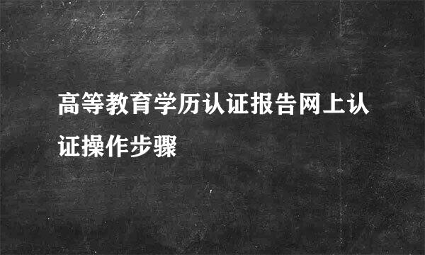 高等教育学历认证报告网上认证操作步骤
