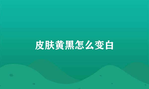 皮肤黄黑怎么变白