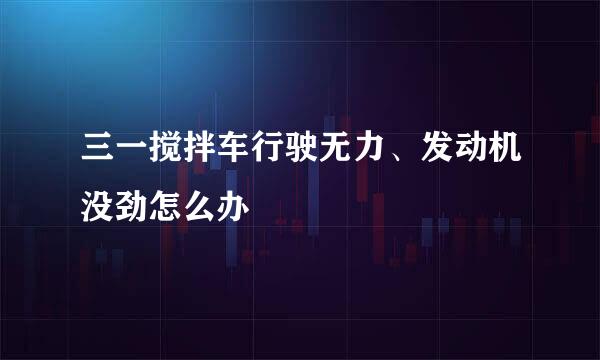 三一搅拌车行驶无力、发动机没劲怎么办