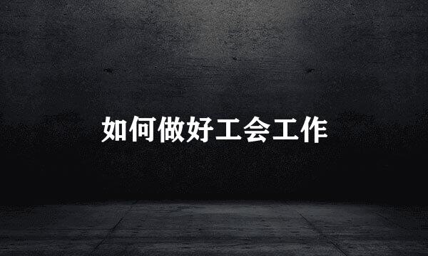 如何做好工会工作