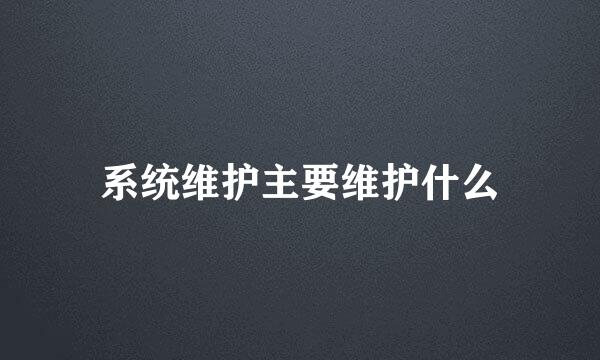 系统维护主要维护什么
