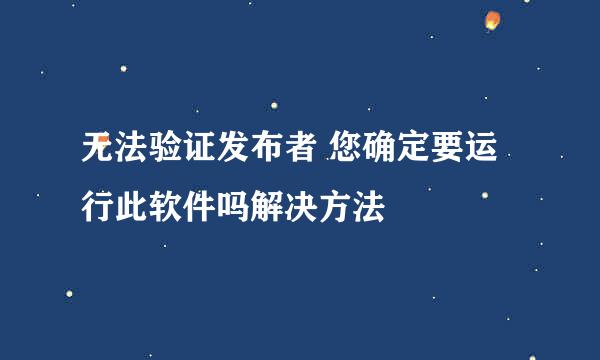 无法验证发布者 您确定要运行此软件吗解决方法