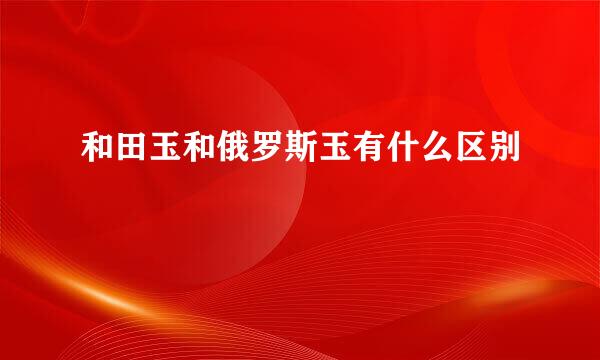 和田玉和俄罗斯玉有什么区别