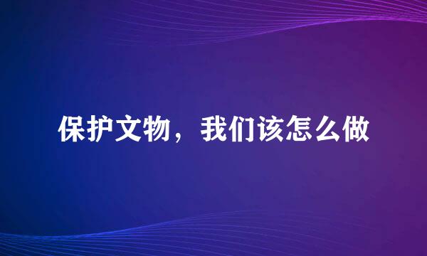 保护文物，我们该怎么做
