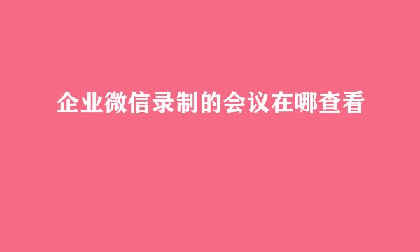 企业微信录制的会议在哪查看