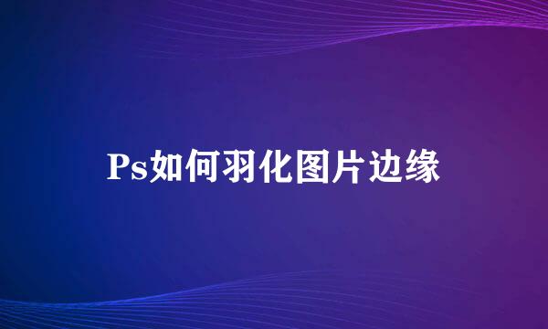 Ps如何羽化图片边缘