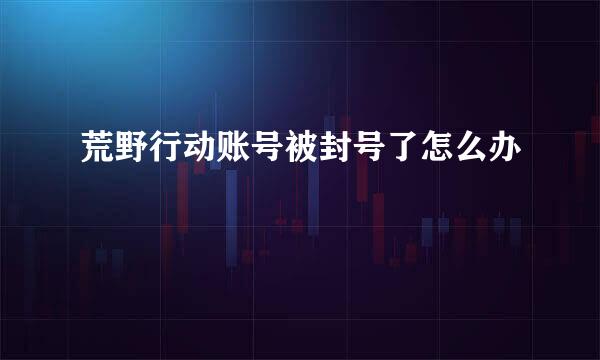 荒野行动账号被封号了怎么办