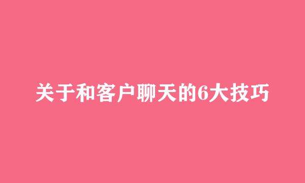关于和客户聊天的6大技巧