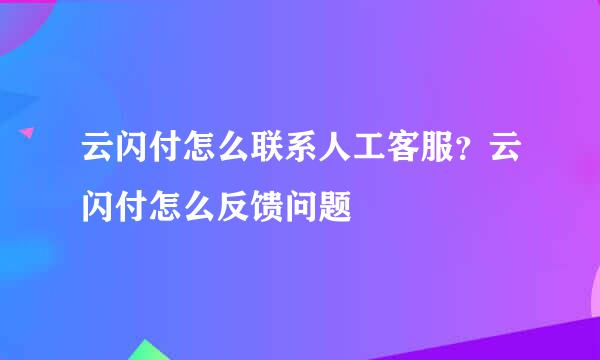 云闪付怎么联系人工客服？云闪付怎么反馈问题