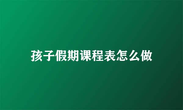 孩子假期课程表怎么做