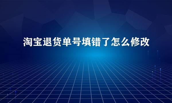 淘宝退货单号填错了怎么修改