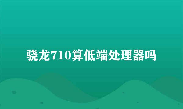 骁龙710算低端处理器吗