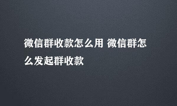 微信群收款怎么用 微信群怎么发起群收款