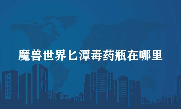 魔兽世界匕潭毒药瓶在哪里
