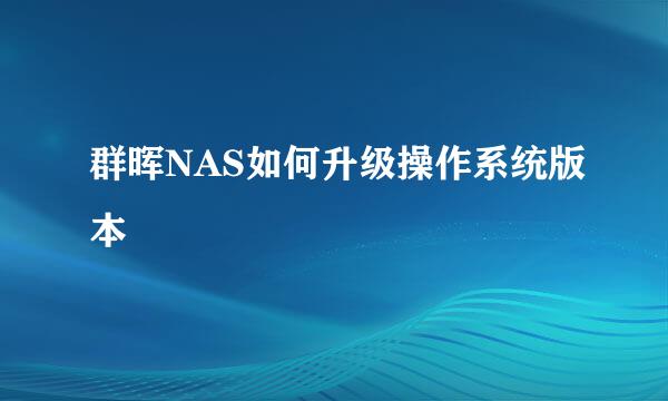 群晖NAS如何升级操作系统版本
